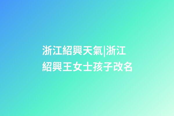 浙江紹興天氣|浙江紹興王女士孩子改名-第1張-公司起名-玄機派